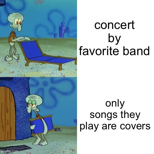 Squidward chair | concert by favorite band; only songs they play are covers | image tagged in squidward chair | made w/ Imgflip meme maker