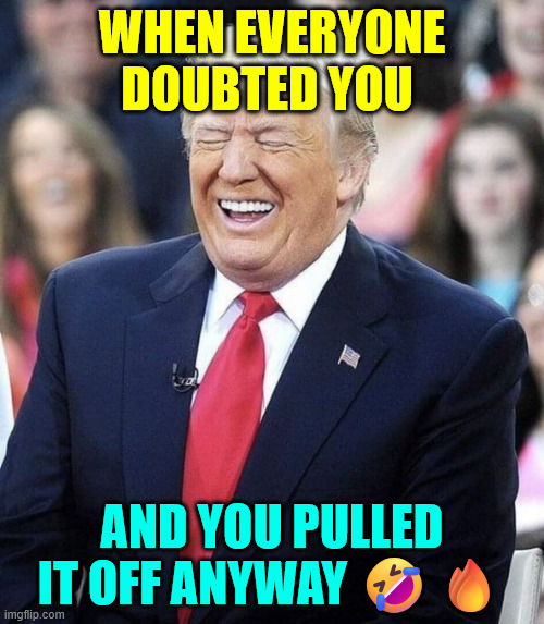 Libs praying for Trump to fail... | WHEN EVERYONE DOUBTED YOU; AND YOU PULLED IT OFF ANYWAY 🤣🔥 | image tagged in triggered libs,not happy | made w/ Imgflip meme maker