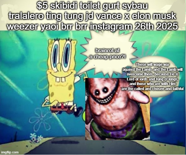 I have free will and I'm damn well gonna use it | $5 skibidi toilet gurt sybau tralalero ting tung jd vance x elon musk weezer yaoi brr brr instagram 26th 2025; brainrot at a cheap price?! These will wage war against the Lamb, and the Lamb will overcome them, because He is Lord of lords and King of kings, and those who are with Him are the called and chosen and faithful | image tagged in five dollar footlong | made w/ Imgflip meme maker