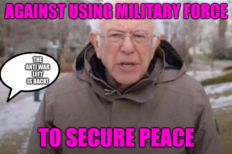 Wrong Again! | AGAINST USING MILITARY FORCE; THE ANTI WAR LEFT IS BACK! TO SECURE PEACE | image tagged in bernie,peace,trump,iran,israel,political memes | made w/ Imgflip meme maker