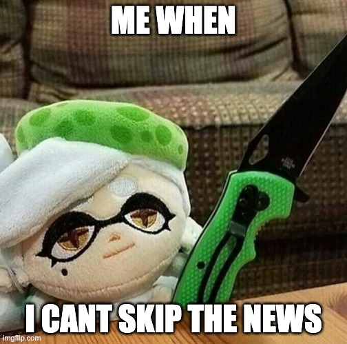 Marie plush with a knife | ME WHEN; I CANT SKIP THE NEWS | image tagged in marie plush with a knife | made w/ Imgflip meme maker