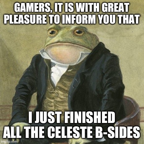 I don’t plan on doing any C-sides. Next, I’ll complete Last Farewell, and then I can finally move on to playing Hollow Knight | GAMERS, IT IS WITH GREAT PLEASURE TO INFORM YOU THAT; I JUST FINISHED ALL THE CELESTE B-SIDES | image tagged in gentlemen it is with great pleasure to inform you that,celeste,i did it,finally,absolute pain | made w/ Imgflip meme maker