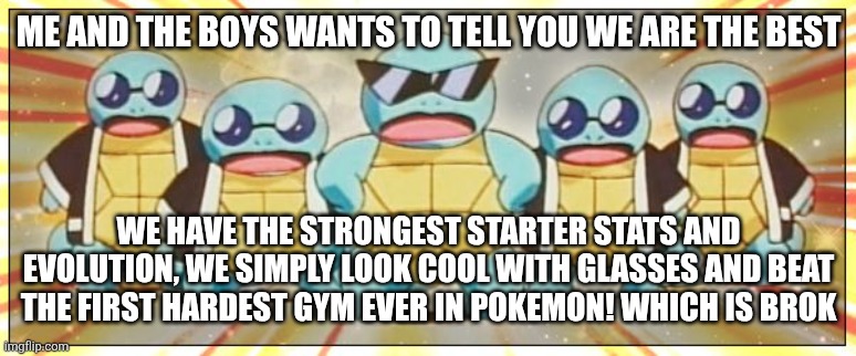 Squirtle Squad | ME AND THE BOYS WANTS TO TELL YOU WE ARE THE BEST WE HAVE THE STRONGEST STARTER STATS AND EVOLUTION, WE SIMPLY LOOK COOL WITH GLASSES AND BE | image tagged in squirtle squad | made w/ Imgflip meme maker