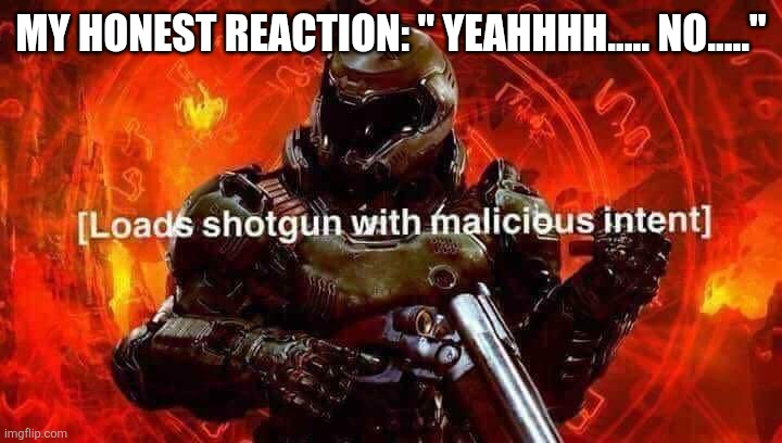 Loads shotgun with malicious intent | MY HONEST REACTION: " YEAHHHH..... NO....." | image tagged in loads shotgun with malicious intent | made w/ Imgflip meme maker