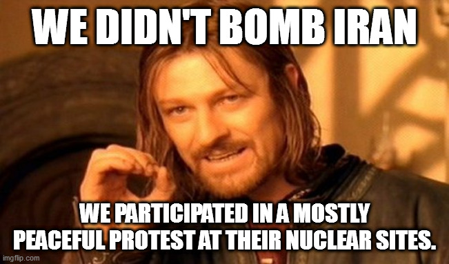 One Does Not Simply Meme | WE DIDN'T BOMB IRAN; WE PARTICIPATED IN A MOSTLY PEACEFUL PROTEST AT THEIR NUCLEAR SITES. | image tagged in memes,one does not simply | made w/ Imgflip meme maker