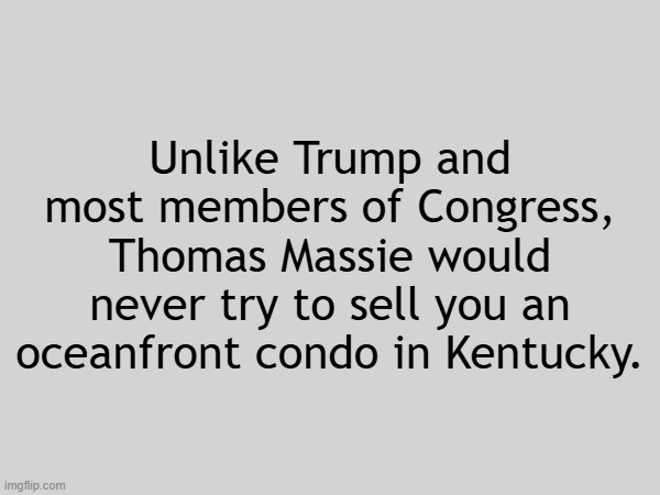 Thomas Massie (R-KY) takes no bribe money from AIPAC, a pro-Israel lobby | Unlike Trump and most members of Congress, Thomas Massie would never try to sell you an oceanfront condo in Kentucky. | image tagged in america first,honesty,integrity,trump,congress,scumbags | made w/ Imgflip meme maker