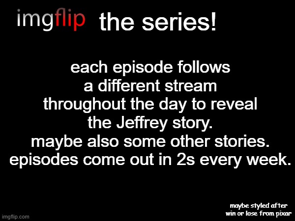 am i cooking? (yes i know someone made a movie this is the series for that movie) | the series! each episode follows a different stream throughout the day to reveal the Jeffrey story.
maybe also some other stories.
episodes come out in 2s every week. maybe styled after win or lose from pixar | image tagged in long title,l o n g,am i cooking chat | made w/ Imgflip meme maker