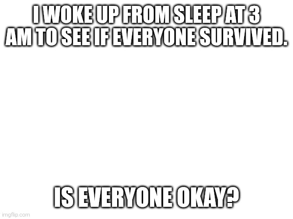 Is everyone okay? I woke up at 3 AM just to check. | I WOKE UP FROM SLEEP AT 3 AM TO SEE IF EVERYONE SURVIVED. IS EVERYONE OKAY? | image tagged in bombing | made w/ Imgflip meme maker