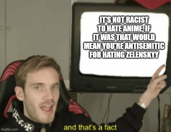 and that's a fact | IT'S NOT RACIST TO HATE ANIME, IF IT WAS THAT WOULD MEAN YOU'RE ANTISEMITIC FOR HATING ZELENSKYY | image tagged in and that's a fact,anime,antisemitism,ukraine,racism | made w/ Imgflip meme maker