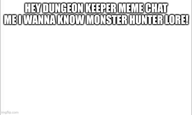 white background | HEY DUNGEON KEEPER MEME CHAT ME I WANNA KNOW MONSTER HUNTER LORE! | image tagged in white background | made w/ Imgflip meme maker