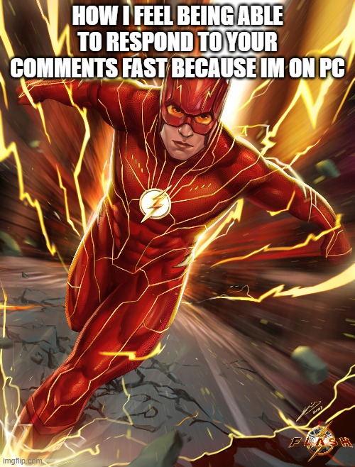 im on pc | HOW I FEEL BEING ABLE TO RESPOND TO YOUR COMMENTS FAST BECAUSE IM ON PC | image tagged in flash,fast,pc,respond | made w/ Imgflip meme maker