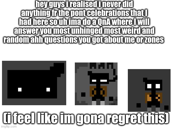 oh boy | hey guys i realised i never did anything fr the pont celebrations that I had here so uh ima do a QnA where I will answer you most unhinged most weird and random ahh questions you got about me or zones; (i feel like im gona regret this) | made w/ Imgflip meme maker