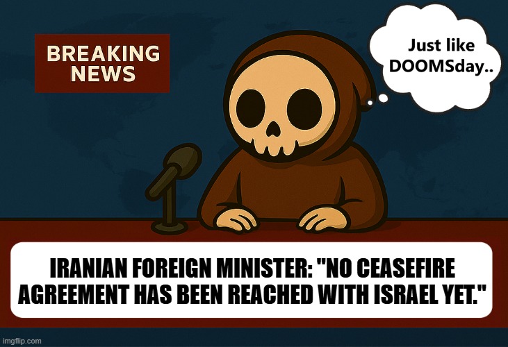 DOOMSdayNEWs | IRANIAN FOREIGN MINISTER: "NO CEASEFIRE AGREEMENT HAS BEEN REACHED WITH ISRAEL YET." | image tagged in doomsdaynews,breaking news,skull,doomsday,news | made w/ Imgflip meme maker