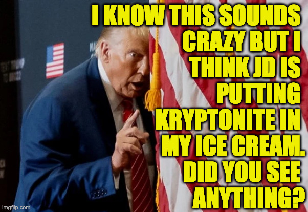Or something else that starts with 'k'. | I KNOW THIS SOUNDS 
CRAZY BUT I 
THINK JD IS 
PUTTING 
KRYPTONITE IN 
MY ICE CREAM.
DID YOU SEE 
ANYTHING? | image tagged in memes,trump | made w/ Imgflip meme maker