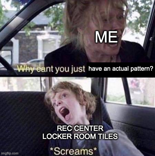 They give me unexplainable hatred | ME; have an actual pattern? REC CENTER LOCKER ROOM TILES | image tagged in why can't you just be normal,rec center,locker room,memes,patterns | made w/ Imgflip meme maker