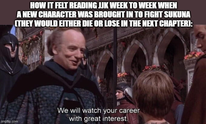 I don’t have a good title for this one mb | HOW IT FELT READING JJK WEEK TO WEEK WHEN A NEW CHARACTER WAS BROUGHT IN TO FIGHT SUKUNA (THEY WOULD EITHER DIE OR LOSE IN THE NEXT CHAPTER): | image tagged in star wars palpatine anakin career watching,jjk,sukuna,week,character,dead | made w/ Imgflip meme maker