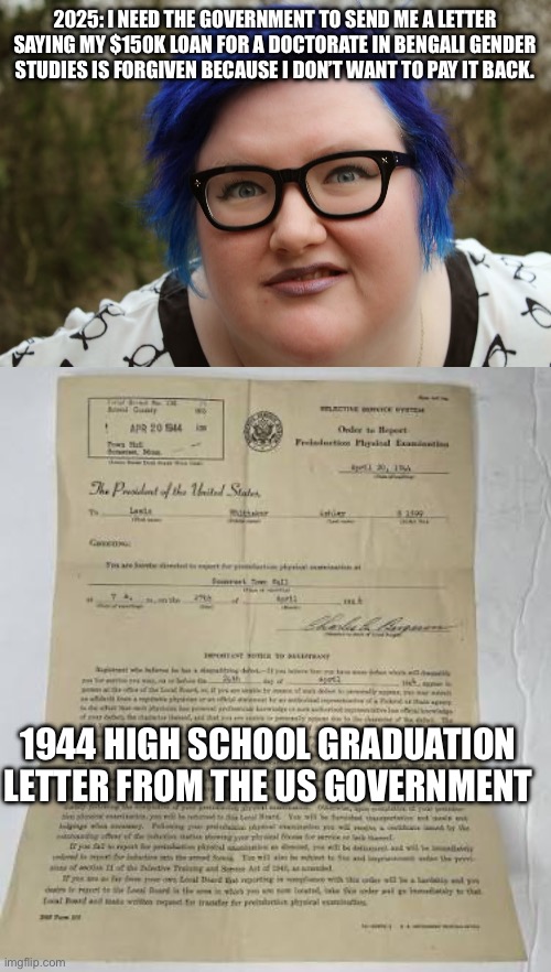2025: I NEED THE GOVERNMENT TO SEND ME A LETTER SAYING MY $150K LOAN FOR A DOCTORATE IN BENGALI GENDER STUDIES IS FORGIVEN BECAUSE I DON’T WANT TO PAY IT BACK. 1944 HIGH SCHOOL GRADUATION LETTER FROM THE US GOVERNMENT | image tagged in fat blue-haired feminist | made w/ Imgflip meme maker