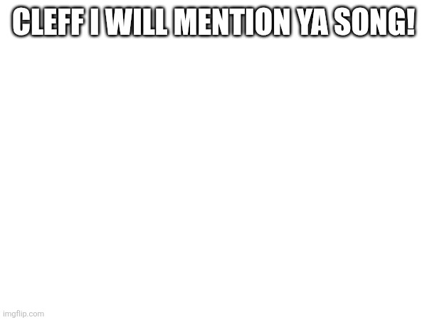 CLEFF I WILL MENTION YA SONG! | made w/ Imgflip meme maker