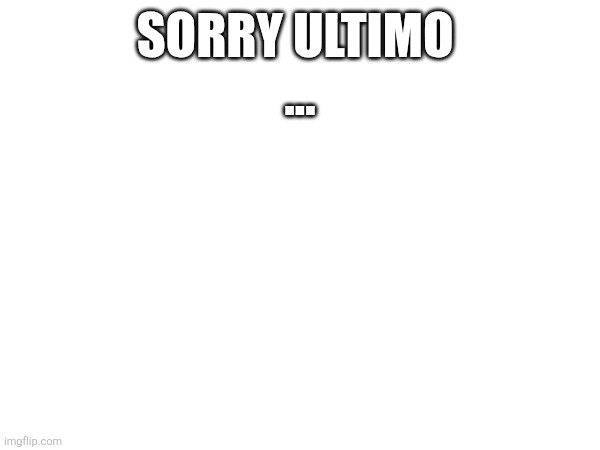SORRY ULTIMO 
... | made w/ Imgflip meme maker