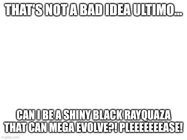 THAT'S NOT A BAD IDEA ULTIMO... CAN I BE A SHINY BLACK RAYQUAZA THAT CAN MEGA EVOLVE?! PLEEEEEEEASE! | made w/ Imgflip meme maker