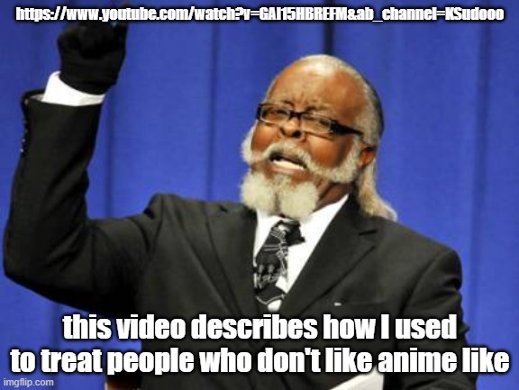 Too Damn High | https://www.youtube.com/watch?v=GAl15HBREFM&ab_channel=KSudooo; this video describes how I used to treat people who don't like anime like | image tagged in memes,too damn high,anime,fast and furious | made w/ Imgflip meme maker