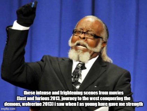 They are all released in 2013 coincidentally | these intense and frightening scenes from movies (fast and furious 2013, journey to the west conquering the demons, wolverine 2013) i saw when I as young have gave me strength | image tagged in memes,too damn high,movie,fast and furious,wolverine,2013 | made w/ Imgflip meme maker