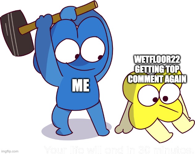 Your life will end in 30 minutes | WETFLOOR22 GETTING TOP COMMENT AGAIN; ME | image tagged in your life will end in 30 minutes | made w/ Imgflip meme maker