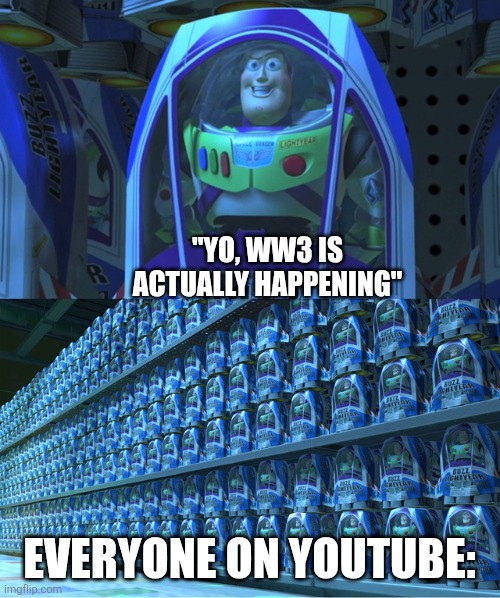 I honestly don't know what to believe atp | "YO, WW3 IS ACTUALLY HAPPENING"; EVERYONE ON YOUTUBE: | image tagged in buzz lightyear clones | made w/ Imgflip meme maker