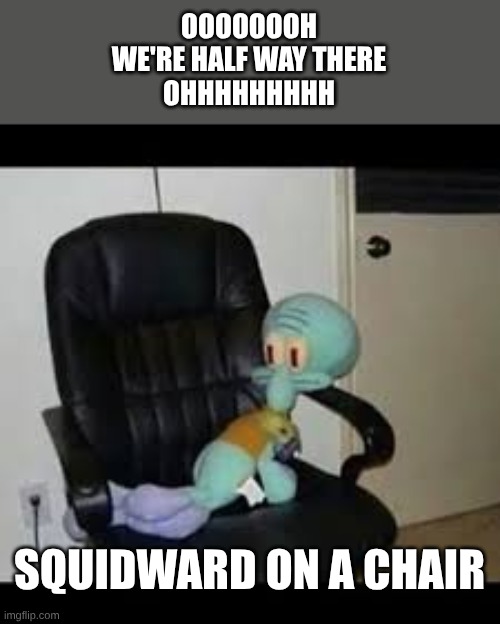 Squidward on a Chair | OOOOOOOH
WE'RE HALF WAY THERE
OHHHHHHHHH; SQUIDWARD ON A CHAIR | image tagged in squidward on a chair | made w/ Imgflip meme maker