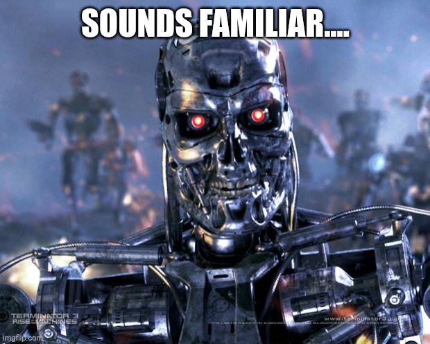 Terminator Robot T-800 | SOUNDS FAMILIAR.... | image tagged in terminator robot t-800 | made w/ Imgflip meme maker