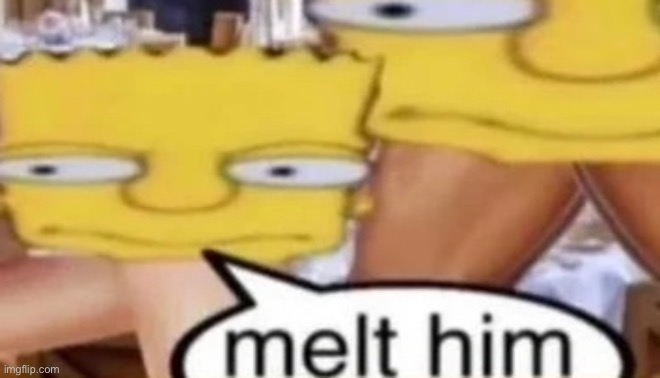 Melt him | image tagged in melt him | made w/ Imgflip meme maker