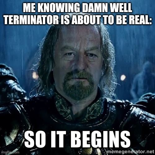So it begins  | ME KNOWING DAMN WELL TERMINATOR IS ABOUT TO BE REAL: | image tagged in so it begins | made w/ Imgflip meme maker