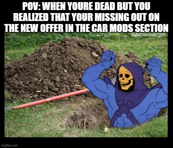SKELETOR RISES FROM THE GRAVE | POV: WHEN YOURE DEAD BUT YOU REALIZED THAT YOUR MISSING OUT ON THE NEW OFFER IN THE CAR MODS SECTION | image tagged in skeletor rises from the grave | made w/ Imgflip meme maker