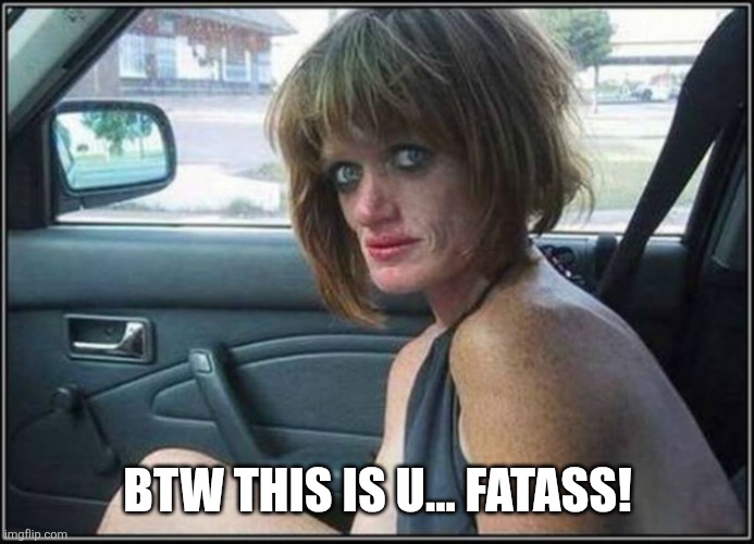 Ugly meth heroin addict Prostitute hoe in car | BTW THIS IS U... FATASS! | image tagged in ugly meth heroin addict prostitute hoe in car | made w/ Imgflip meme maker