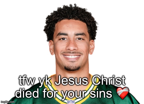 Jordan love and Bryce young are the 3rd and 2nd greatest humans of all time. Jesus is #1 | tfw yk Jesus Christ died for your sins ❤️‍🩹 | image tagged in jordan love | made w/ Imgflip meme maker