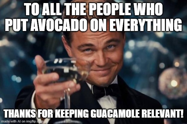 Thank you | TO ALL THE PEOPLE WHO PUT AVOCADO ON EVERYTHING; THANKS FOR KEEPING GUACAMOLE RELEVANT! | image tagged in memes,leonardo dicaprio cheers,front page plz | made w/ Imgflip meme maker
