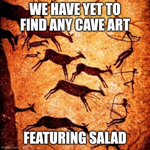 History can teach us well.... | WE HAVE YET TO FIND ANY CAVE ART; FEATURING SALAD | image tagged in vegan | made w/ Imgflip meme maker