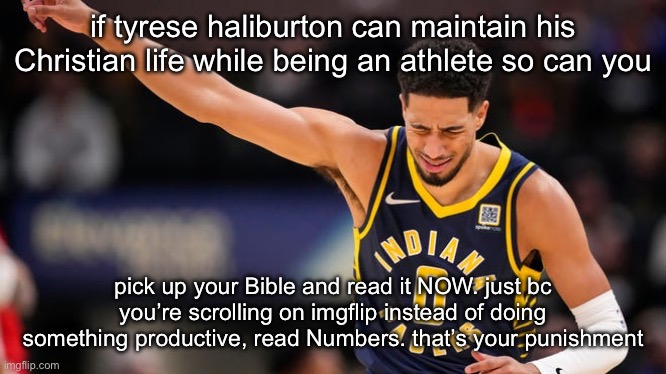 Tyrese Haliburton | if tyrese haliburton can maintain his Christian life while being an athlete so can you; pick up your Bible and read it NOW. just bc you’re scrolling on imgflip instead of doing something productive, read Numbers. that’s your punishment | image tagged in tyrese haliburton | made w/ Imgflip meme maker