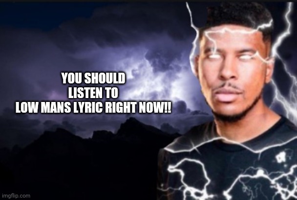 You should kill yourself now | YOU SHOULD LISTEN TO LOW MANS LYRIC RIGHT NOW!! | image tagged in you should kill yourself now | made w/ Imgflip meme maker