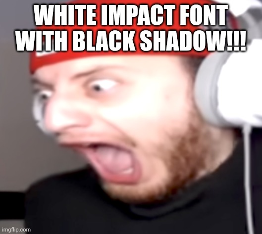 wubzzy screaming | WHITE IMPACT FONT WITH BLACK SHADOW!!! | image tagged in wubzzy screaming | made w/ Imgflip meme maker