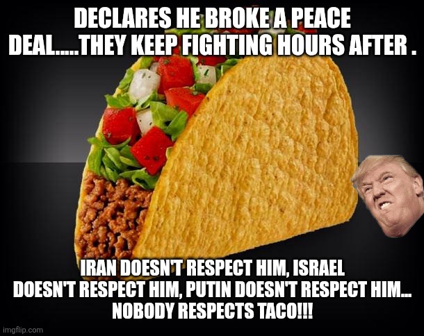 Zero respect | DECLARES HE BROKE A PEACE DEAL.....THEY KEEP FIGHTING HOURS AFTER . IRAN DOESN'T RESPECT HIM, ISRAEL DOESN'T RESPECT HIM, PUTIN DOESN'T RESPECT HIM...
NOBODY RESPECTS TACO!!! | image tagged in taco,maga,donald trump,trump,israel,iran | made w/ Imgflip meme maker