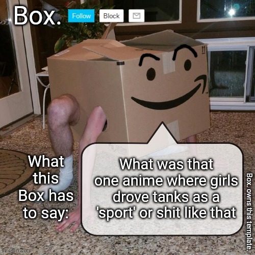 Woke up from my sleep so might as well ask | What was that one anime where girls drove tanks as a 'sport' or shit like that | image tagged in box announcement template | made w/ Imgflip meme maker