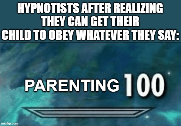 w | HYPNOTISTS AFTER REALIZING THEY CAN GET THEIR CHILD TO OBEY WHATEVER THEY SAY:; PARENTING | image tagged in skyrim skill meme,parenting,lol so funny,hypnosis | made w/ Imgflip meme maker