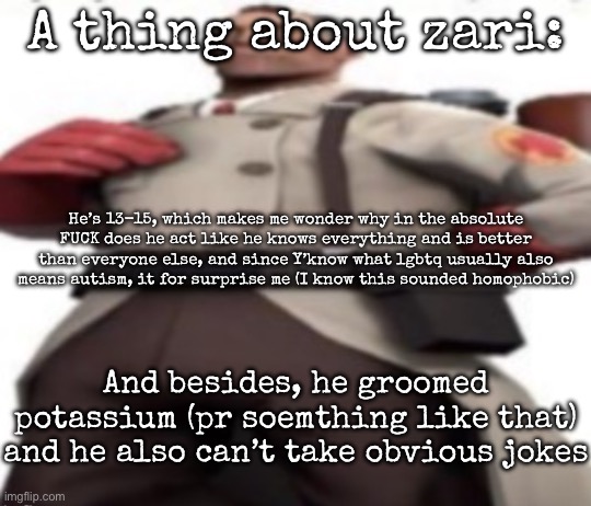 Ze medic | A thing about zari:; He’s 13-15, which makes me wonder why in the absolute FUCK does he act like he knows everything and is better than everyone else, and since Y’know what lgbtq usually also means autism, it for surprise me (I know this sounded homophobic); And besides, he groomed potassium (pr soemthing like that) and he also can’t take obvious jokes | image tagged in ze medic,msmg | made w/ Imgflip meme maker