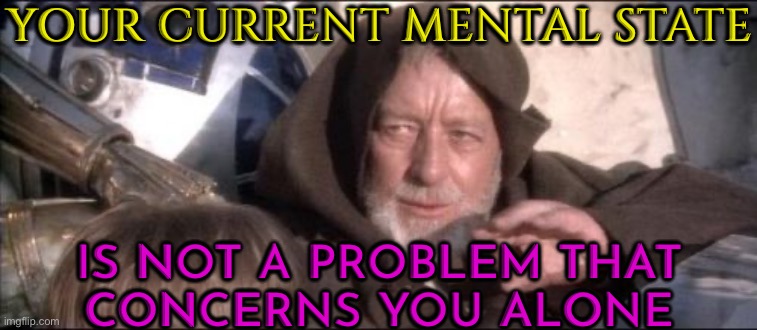 Your Current Mental State Is Not A Problem That Concerns You Alone | YOUR CURRENT MENTAL STATE; IS NOT A PROBLEM THAT
CONCERNS YOU ALONE | image tagged in memes,these aren't the droids you were looking for | made w/ Imgflip meme maker