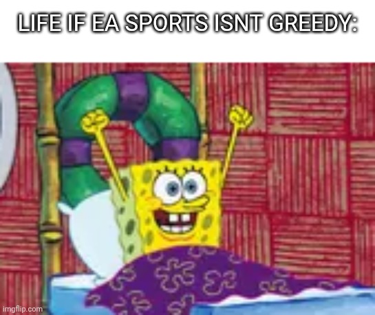 SpongeBob waking up happy | LIFE IF EA SPORTS ISNT GREEDY: | image tagged in spongebob waking up happy | made w/ Imgflip meme maker