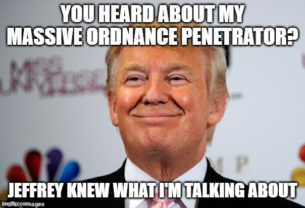 Donald trump approves | YOU HEARD ABOUT MY MASSIVE ORDNANCE PENETRATOR? JEFFREY KNEW WHAT I'M TALKING ABOUT | image tagged in donald trump approves,memes,donald trump,iran,israel,jeffrey epstein | made w/ Imgflip meme maker