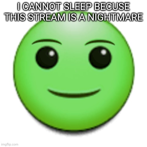 Green smile emoji | I CANNOT SLEEP BECUSE THIS STREAM IS A NIGHTMARE | image tagged in green smile emoji | made w/ Imgflip meme maker