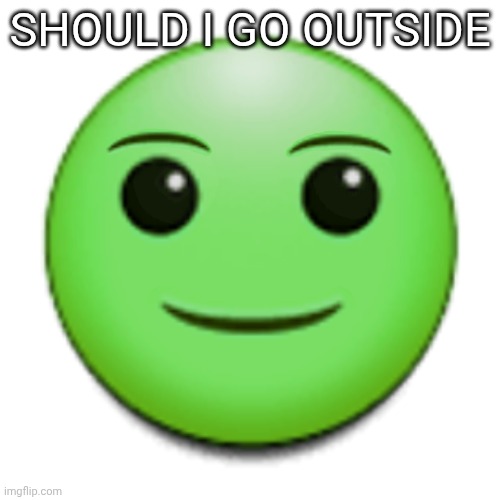 Green smile emoji | SHOULD I GO OUTSIDE | image tagged in green smile emoji | made w/ Imgflip meme maker