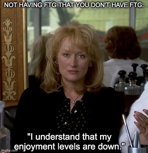 Postcards from the Edge: funny book, funnier movie | NOT HAVING FTG THAT YOU DON'T HAVE FTG:; "I understand that my enjoyment levels are down." | image tagged in postcards from the edge disgusted,quotes,meryl streep,carrie fisher,classic | made w/ Imgflip meme maker
